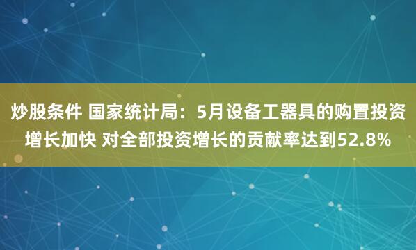 炒股条件 国家统计局：5月设备工器具的购置投资增长加快 对全部投资增长的贡献率达到52.8%