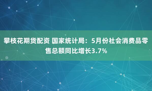 攀枝花期货配资 国家统计局：5月份社会消费品零售总额同比增长3.7%