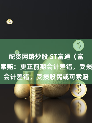 配资网络炒股 ST富通（富通信息）股票索赔：更正前期会计差错，受损股民或可索赔