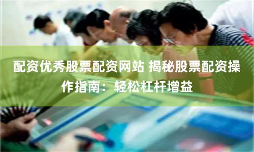配资优秀股票配资网站 揭秘股票配资操作指南：轻松杠杆增益