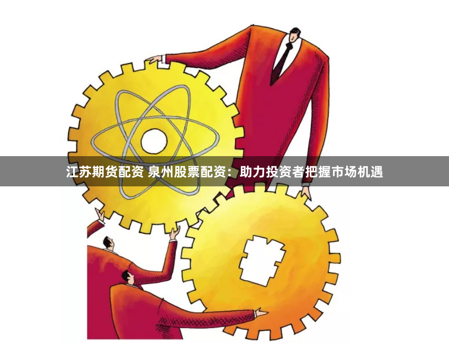 江苏期货配资 泉州股票配资：助力投资者把握市场机遇