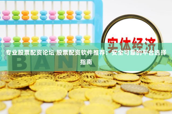 专业股票配资论坛 股票配资软件推荐：安全可靠的平台选择指南