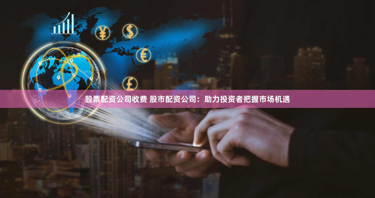 股票配资公司收费 股市配资公司：助力投资者把握市场机遇