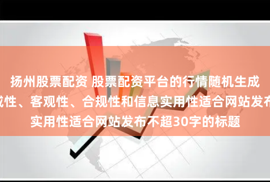 扬州股票配资 股票配资平台的行情随机生成含有中立性、权威性、客观性、合规性和信息实用性适合网站发布不超30字的标题