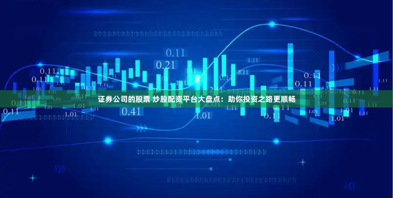 证券公司的股票 炒股配资平台大盘点：助你投资之路更顺畅
