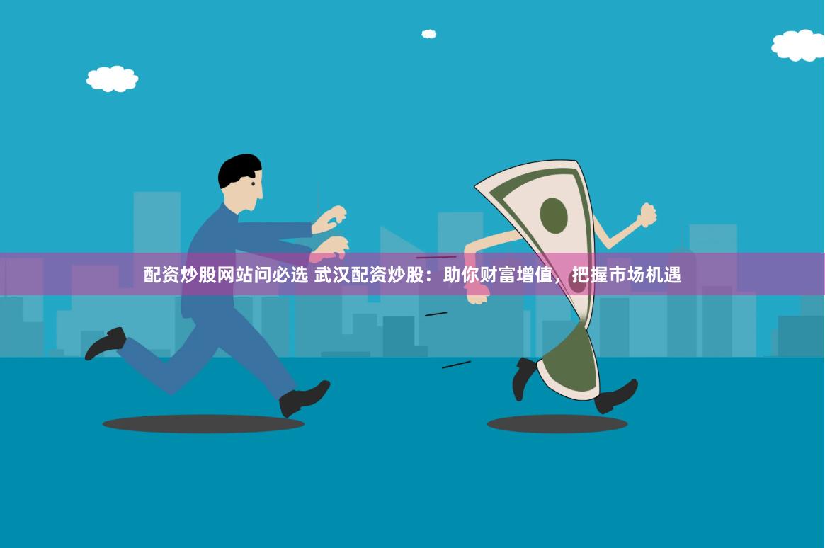 配资炒股网站问必选 武汉配资炒股：助你财富增值，把握市场机遇
