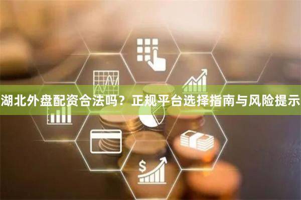 湖北外盘配资合法吗？正规平台选择指南与风险提示