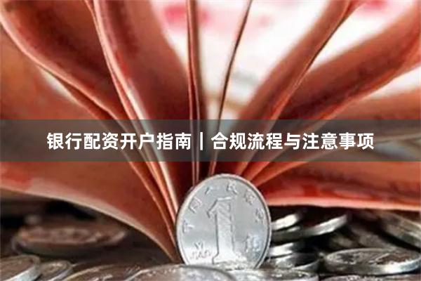 银行配资开户指南｜合规流程与注意事项