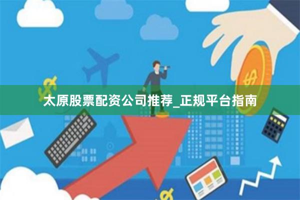 太原股票配资公司推荐_正规平台指南