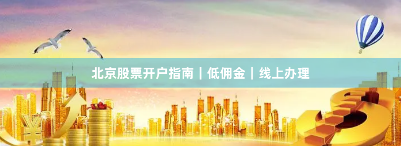 北京股票开户指南｜低佣金｜线上办理