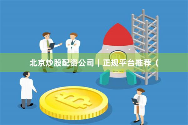 北京炒股配资公司｜正规平台推荐（