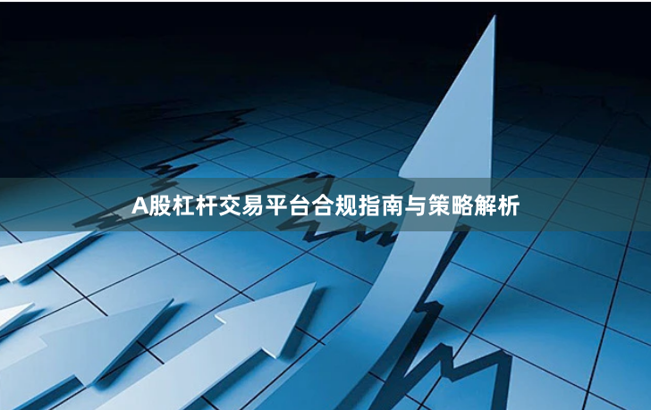 A股杠杆交易平台合规指南与策略解析