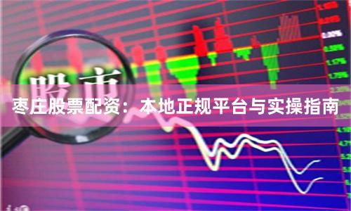 枣庄股票配资：本地正规平台与实操指南
