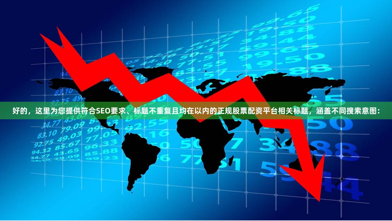 好的，这里为您提供符合SEO要求、标题不重复且均在以内的正规股票配资平台相关标题，涵盖不同搜索意图：
